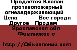 Продаётся Клапан противопожарный огнезадерживающий  › Цена ­ 8 000 - Все города Другое » Продам   . Ярославская обл.,Фоминское с.